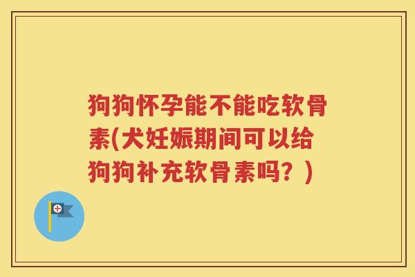 狗狗怀孕能不能吃软骨素(犬妊娠期间可以给狗狗补充软骨素吗?) 狗狗怀孕能不能吃软骨素(犬妊娠期间可以给狗狗补充软骨素吗?)