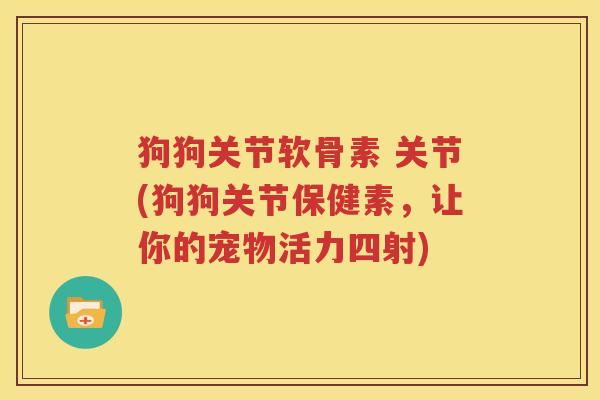 狗狗关节软骨素 关节(狗狗关节保健素,让你的宠物活力四射) 狗狗关节软骨素 关节(狗狗关节保健素,让你的宠物活力四射)