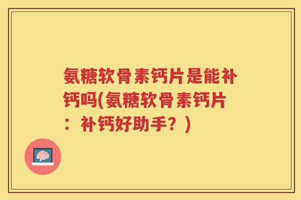 氨糖软骨素钙片是能补钙吗(氨糖软骨素钙片:补钙好助手?) 氨糖软骨素钙片是能补钙吗(氨糖软骨素钙片:补钙好助手?)