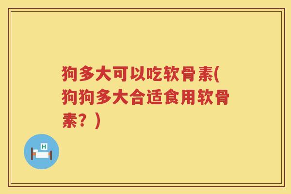 狗多大可以吃软骨素(狗狗多大合适食用软骨素？)