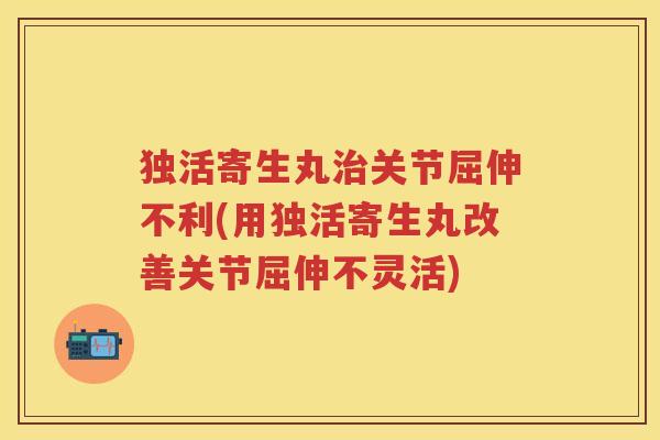 独活寄生丸关节屈伸不利(用独活寄生丸改善关节屈伸不灵活) 独活寄生丸关节屈伸不利(用独活寄生丸改善关节屈伸不灵活)