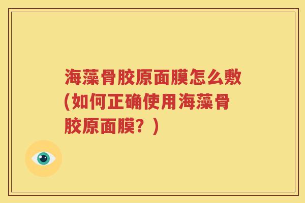 海藻骨胶原面膜怎么敷(如何正确使用海藻骨胶原面膜？)