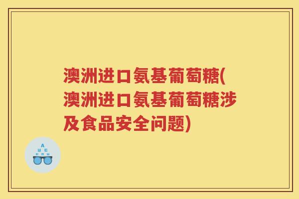 澳洲进口氨基葡萄糖(澳洲进口氨基葡萄糖涉及食品安全问题) 澳洲进口氨基葡萄糖(澳洲进口氨基葡萄糖涉及食品安全问题)