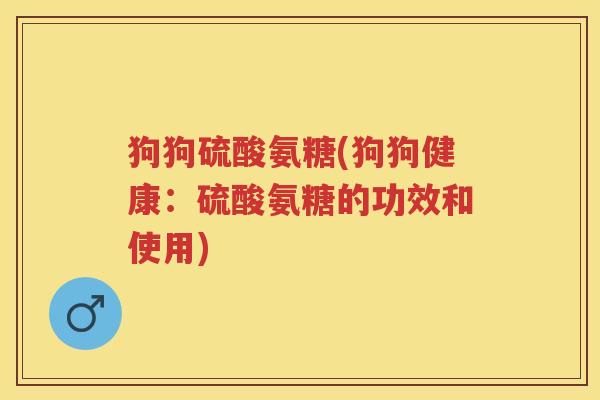 狗狗硫酸氨糖(狗狗健康:硫酸氨糖的功效和使用) 狗狗硫酸氨糖(狗狗健康:硫酸氨糖的功效和使用)