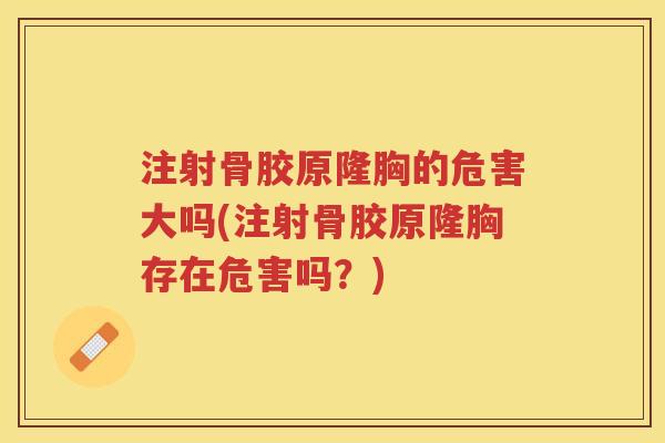 注射骨胶原隆胸的危害大吗(注射骨胶原隆胸存在危害吗?) 注射骨胶原隆胸的危害大吗(注射骨胶原隆胸存在危害吗?)