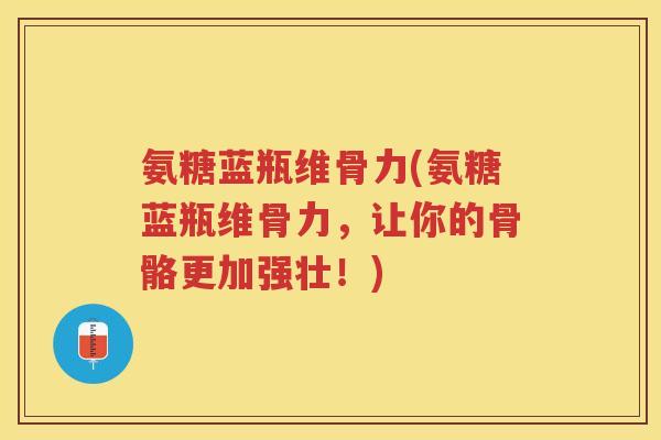 氨糖蓝瓶维骨力(氨糖蓝瓶维骨力,让你的骨骼更加强壮!) 氨糖蓝瓶维骨力(氨糖蓝瓶维骨力,让你的骨骼更加强壮!)