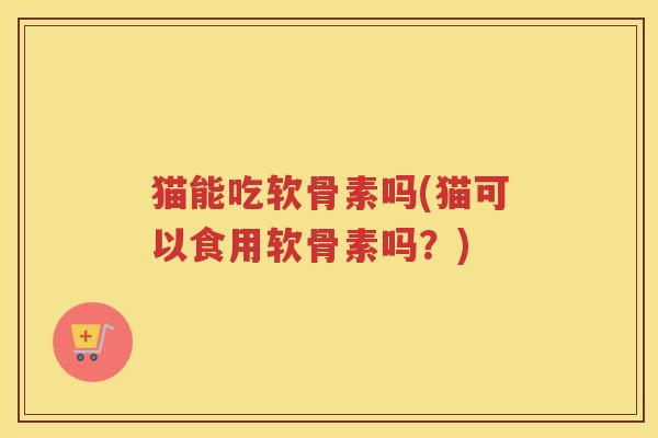 猫能吃软骨素吗(猫可以食用软骨素吗?) 猫能吃软骨素吗(猫可以食用软骨素吗?)
