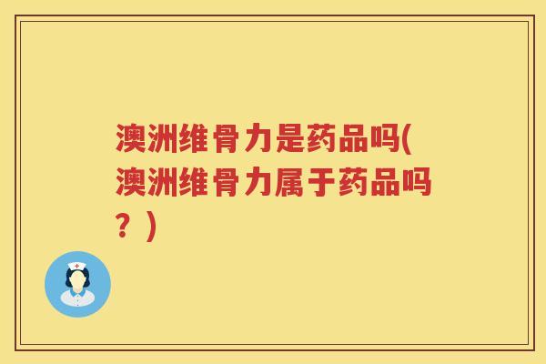 澳洲维骨力是药品吗(澳洲维骨力属于药品吗?) 澳洲维骨力是药品吗(澳洲维骨力属于药品吗?)