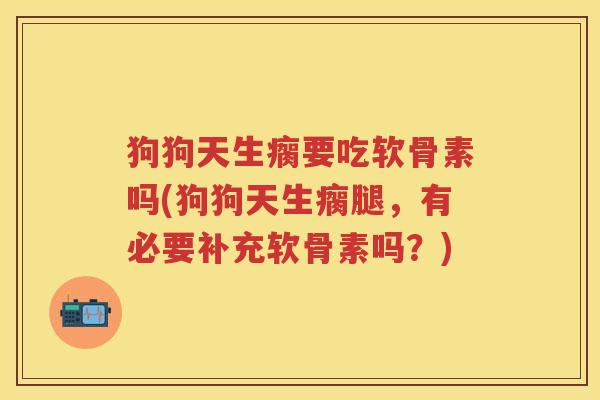狗狗天生瘸要吃软骨素吗(狗狗天生瘸腿，有必要补充软骨素吗？)