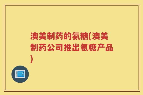 澳美制药的氨糖(澳美制药公司推出氨糖产品) 澳美制药的氨糖(澳美制药公司推出氨糖产品)