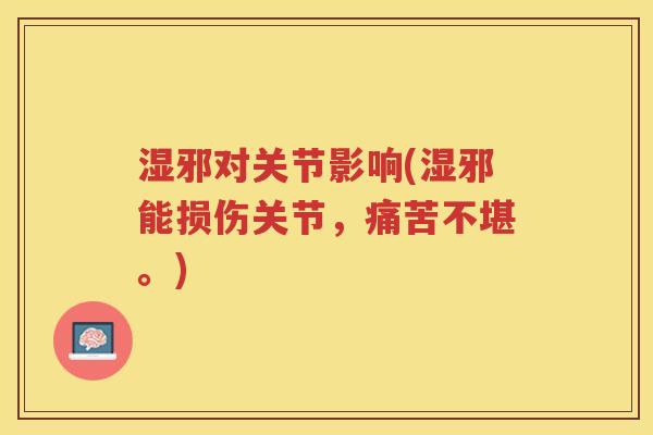 湿邪对关节影响(湿邪能损伤关节,痛苦不堪。) 湿邪对关节影响(湿邪能损伤关节,痛苦不堪。)