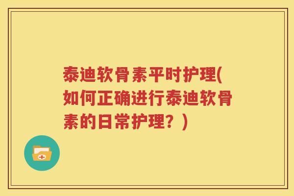 泰迪软骨素平时护理(如何正确进行泰迪软骨素的日常护理?) 泰迪软骨素平时护理(如何正确进行泰迪软骨素的日常护理?)