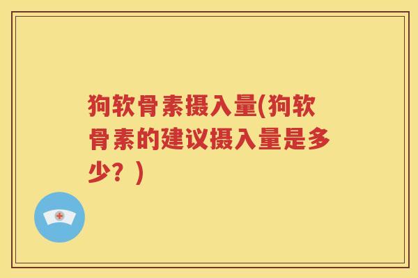 狗软骨素摄入量(狗软骨素的建议摄入量是多少?) 狗软骨素摄入量(狗软骨素的建议摄入量是多少?)