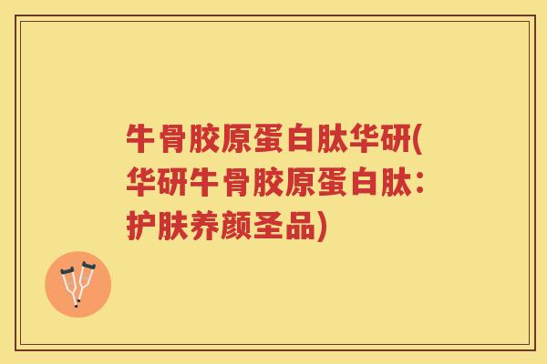 牛骨胶原蛋白肽华研(华研牛骨胶原蛋白肽:护肤养颜圣品) 牛骨胶原蛋白肽华研(华研牛骨胶原蛋白肽:护肤养颜圣品)