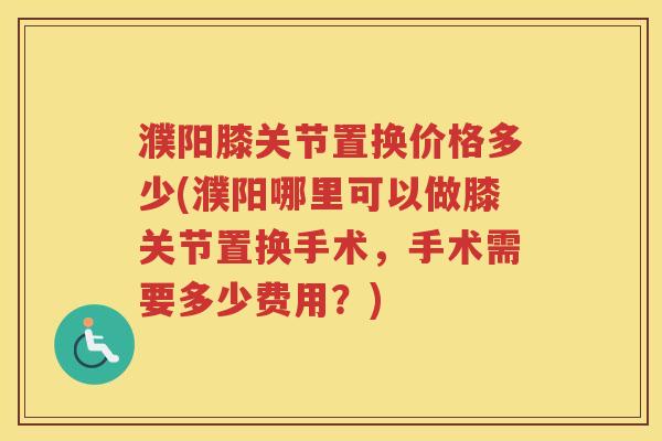 濮阳膝关节置换价格多少(濮阳哪里可以做膝关节置换手术,手术需要多少费用?) 濮阳膝关节置换价格多少(濮阳哪里可以做膝关节置换手术,手术需要多少费用?)