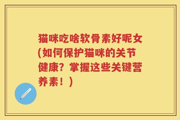 猫咪吃啥软骨素好呢女(如何保护猫咪的关节健康?掌握这些关键营养素!) 猫咪吃啥软骨素好呢女(如何保护猫咪的关节健康?掌握这些关键营养素!)