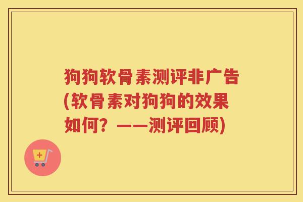 狗狗软骨素测评非广告(软骨素对狗狗的效果如何？——测评回顾)