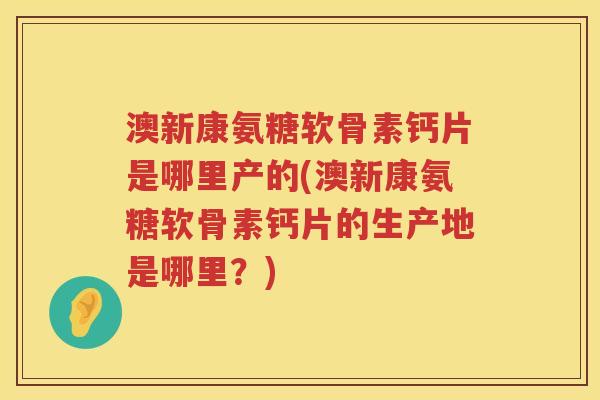 澳新康氨糖软骨素钙片是哪里产的(澳新康氨糖软骨素钙片的生产地是哪里?) 澳新康氨糖软骨素钙片是哪里产的(澳新康氨糖软骨素钙片的生产地是哪里?)