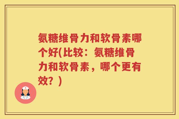 氨糖维骨力和软骨素哪个好(比较:氨糖维骨力和软骨素,哪个更有效?) 氨糖维骨力和软骨素哪个好(比较:氨糖维骨力和软骨素,哪个更有效?)