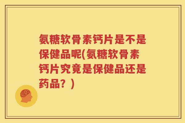 氨糖软骨素钙片是不是保健品呢(氨糖软骨素钙片究竟是保健品还是药品?) 氨糖软骨素钙片是不是保健品呢(氨糖软骨素钙片究竟是保健品还是药品?)