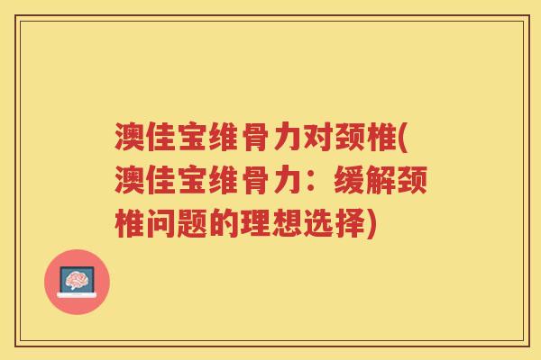 澳佳宝维骨力对颈椎(澳佳宝维骨力:缓解颈椎问题的理想选择) 澳佳宝维骨力对颈椎(澳佳宝维骨力:缓解颈椎问题的理想选择)