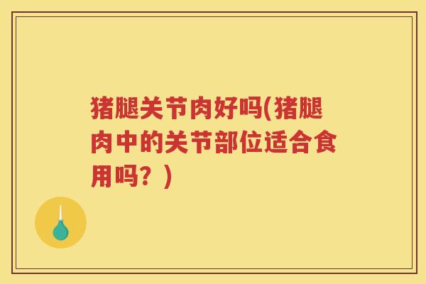 猪腿关节肉好吗(猪腿肉中的关节部位适合食用吗?) 猪腿关节肉好吗(猪腿肉中的关节部位适合食用吗?)