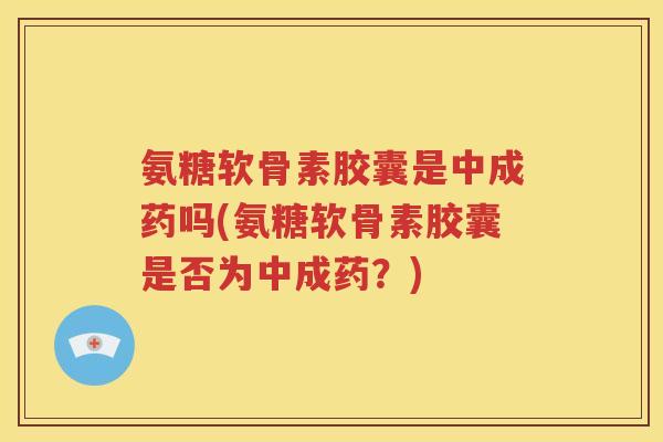 氨糖软骨素胶囊是中成药吗(氨糖软骨素胶囊是否为中成药？)
