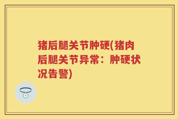猪后腿关节肿硬(猪肉后腿关节异常:肿硬状况告警) 猪后腿关节肿硬(猪肉后腿关节异常:肿硬状况告警)