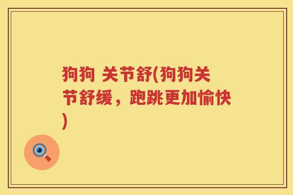 狗狗 关节舒(狗狗关节舒缓,跑跳更加愉快) 狗狗 关节舒(狗狗关节舒缓,跑跳更加愉快)