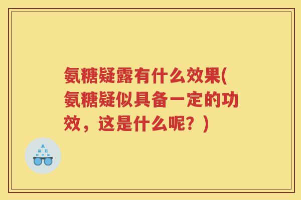 氨糖疑露有什么效果(氨糖疑似具备一定的功效,这是什么呢?) 氨糖疑露有什么效果(氨糖疑似具备一定的功效,这是什么呢?)