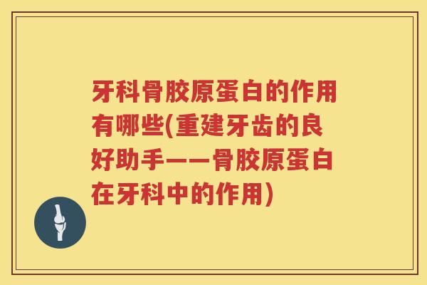 牙科骨胶原蛋白的作用有哪些(重建牙齿的良好助手——骨胶原蛋白在牙科中的作用)