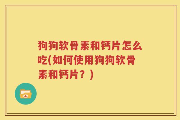 狗狗软骨素和钙片怎么吃(如何使用狗狗软骨素和钙片?) 狗狗软骨素和钙片怎么吃(如何使用狗狗软骨素和钙片?)