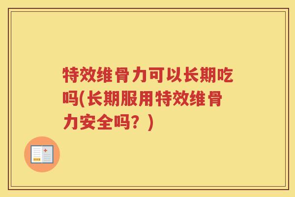 特效维骨力可以长期吃吗(长期服用特效维骨力安全吗？)