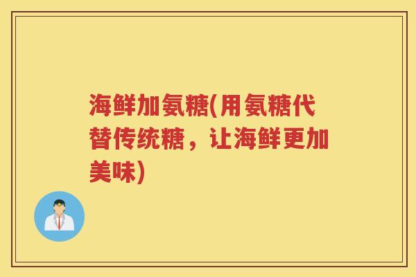 海鲜加氨糖(用氨糖代替传统糖,让海鲜更加美味) 海鲜加氨糖(用氨糖代替传统糖,让海鲜更加美味)