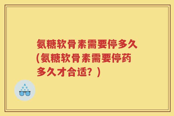 氨糖软骨素需要停多久(氨糖软骨素需要停药多久才合适?) 氨糖软骨素需要停多久(氨糖软骨素需要停药多久才合适?)