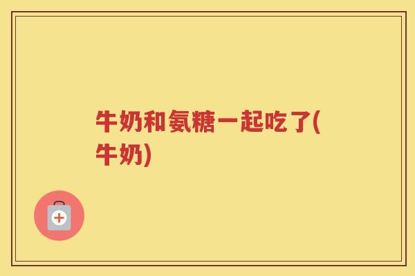 牛奶和氨糖一起吃了(牛奶) 牛奶和氨糖一起吃了(牛奶)