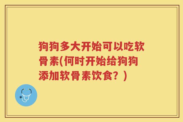 狗狗多大开始可以吃软骨素(何时开始给狗狗添加软骨素饮食？)