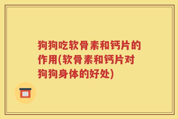 狗狗吃软骨素和钙片的作用(软骨素和钙片对狗狗身体的好处)