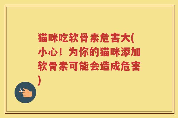 猫咪吃软骨素危害大(小心!为你的猫咪添加软骨素可能会造成危害) 猫咪吃软骨素危害大(小心!为你的猫咪添加软骨素可能会造成危害)