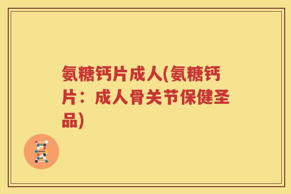 氨糖钙片成人(氨糖钙片:成人骨关节保健圣品) 氨糖钙片成人(氨糖钙片:成人骨关节保健圣品)