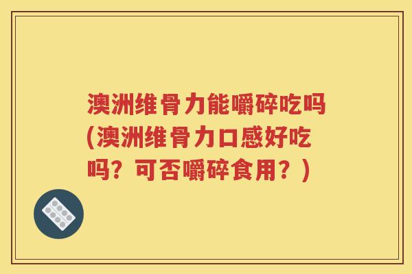 澳洲维骨力能嚼碎吃吗(澳洲维骨力口感好吃吗?可否嚼碎食用?) 澳洲维骨力能嚼碎吃吗(澳洲维骨力口感好吃吗?可否嚼碎食用?)