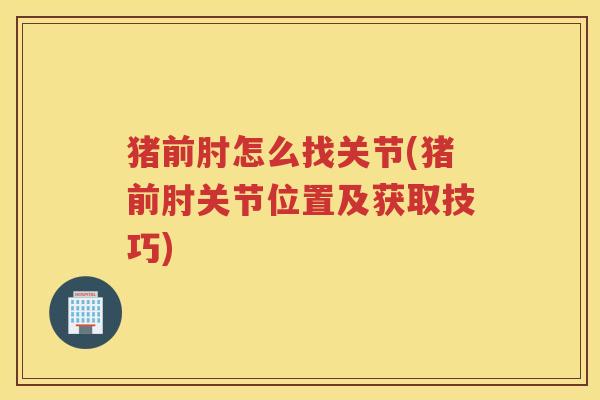 猪前肘怎么找关节(猪前肘关节位置及获取技巧) 猪前肘怎么找关节(猪前肘关节位置及获取技巧)