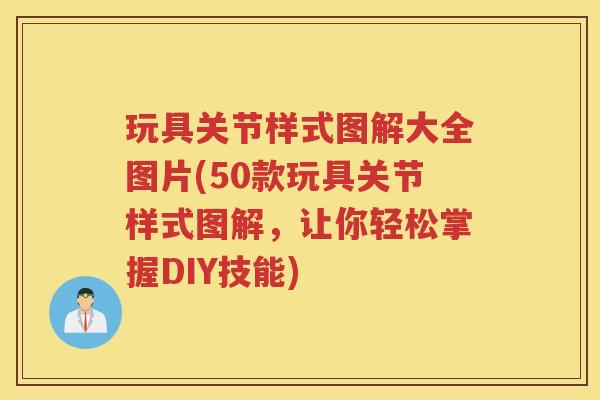 玩具关节样式图解大全图片(50款玩具关节样式图解,让你轻松掌握DIY技能) 玩具关节样式图解大全图片(50款玩具关节样式图解,让你轻松掌握DIY技能)