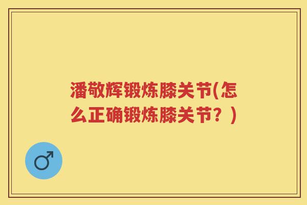 潘敬辉锻炼膝关节(怎么正确锻炼膝关节？)