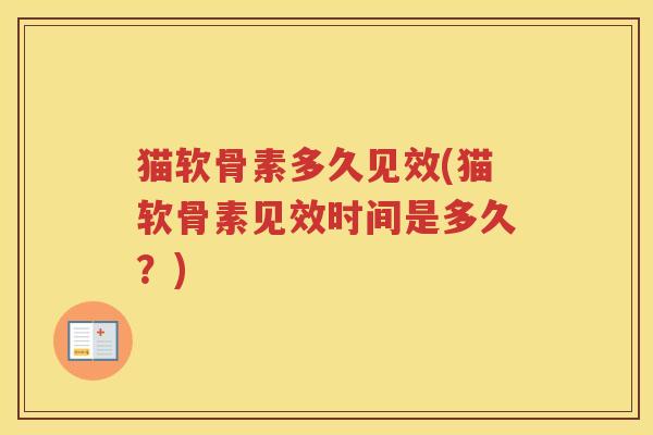 猫软骨素多久见效(猫软骨素见效时间是多久?) 猫软骨素多久见效(猫软骨素见效时间是多久?)