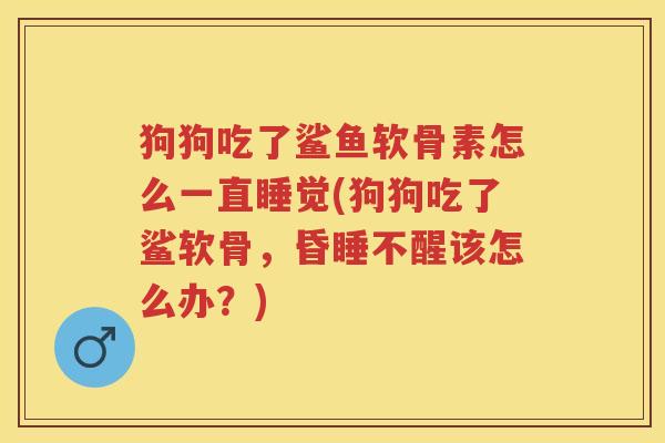 狗狗吃了鲨鱼软骨素怎么一直睡觉(狗狗吃了鲨软骨,昏睡不醒该怎么办?) 狗狗吃了鲨鱼软骨素怎么一直睡觉(狗狗吃了鲨软骨,昏睡不醒该怎么办?)