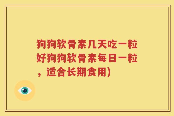 狗狗软骨素几天吃一粒好狗狗软骨素每日一粒,适合长期食用) 狗狗软骨素几天吃一粒好狗狗软骨素每日一粒,适合长期食用)