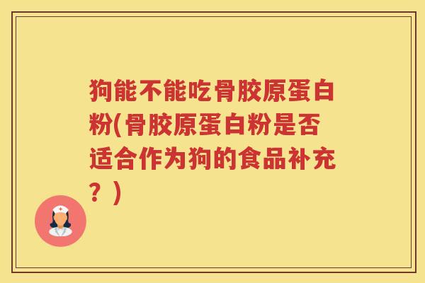 狗能不能吃骨胶原蛋白粉(骨胶原蛋白粉是否适合作为狗的食品补充?) 狗能不能吃骨胶原蛋白粉(骨胶原蛋白粉是否适合作为狗的食品补充?)