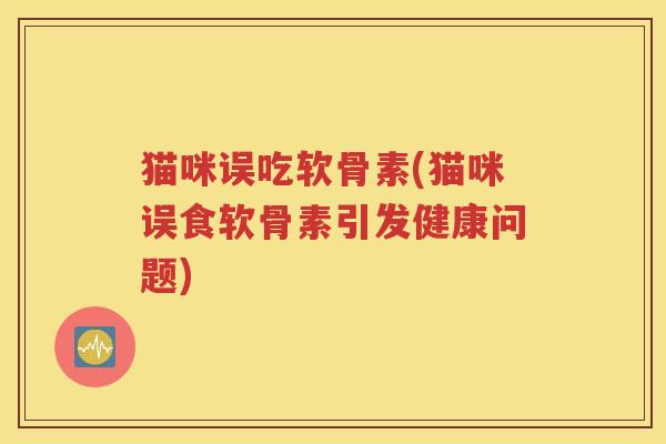 猫咪误吃软骨素(猫咪误食软骨素引发健康问题)
