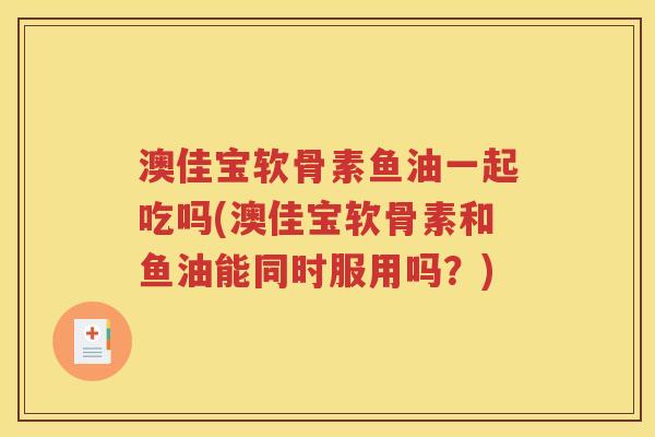 澳佳宝软骨素鱼油一起吃吗(澳佳宝软骨素和鱼油能同时服用吗?) 澳佳宝软骨素鱼油一起吃吗(澳佳宝软骨素和鱼油能同时服用吗?)